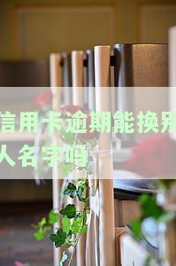 信用卡逾期能换别人名字吗，信用卡逾期后，可以更改持卡人姓名吗？