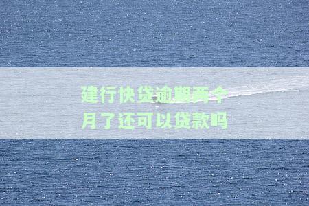 建行快贷逾期两个月了还可以贷款吗，建行快贷逾期两个月，是否还能申请贷款？