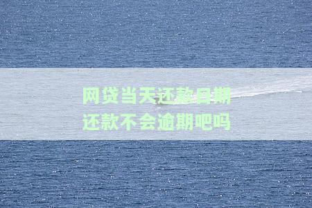 网贷当天还款日期还款不会逾期吧吗，网贷还款：当天还款是否算逾期？