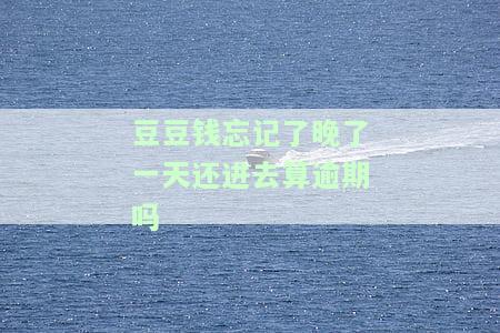 豆豆钱还了一天会不会说我逾期吗，豆豆钱：一天还款会被视为逾期吗？