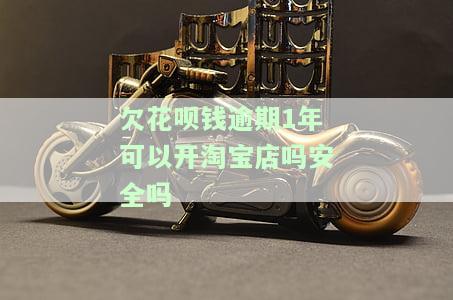 欠花呗钱逾期1年可以开淘宝店吗安全吗，欠花呗一年，是否能安全地开设淘宝店铺？