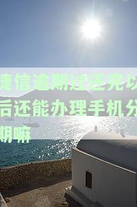 捷信逾期后归还然后能不能继续办理手机分期，捷信逾期还款后，能否继续办理手机分期？