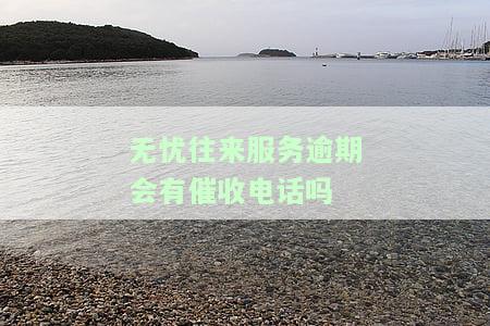 无忧往来服务逾期会有催收电话吗，逾期无忧！了解往来服务的催收电话处理方式