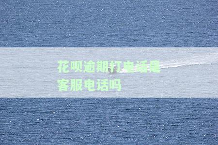 花呗逾期打电话是客服电话吗？如何联系客服及可能的后果