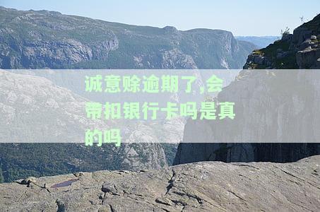 诚意赊逾期了,会带扣银行卡吗是真的吗