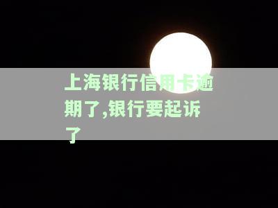 上海银行信用卡逾期了,银行要起诉了