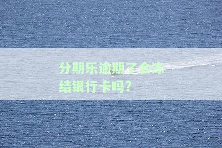 分期乐逾期3年发消息黑我说要冻结所有银行卡，会被冻结吗？