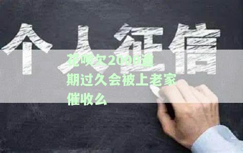 花呗欠2000逾期过久会被上老家催收么吗：如何应对？