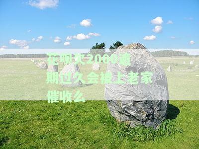 花呗欠2000逾期过久会被上老家催收么