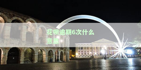 花呗逾期6次什么意思-花呗逾期6次什么意思啊