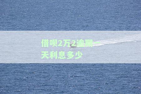 借呗2万2逾期一天利息及逾期罚息详情