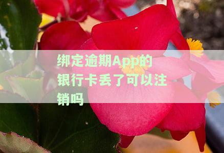 绑定逾期的银行卡丢了可以注销吗？怎么办？