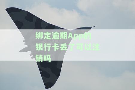 绑定逾期的银行卡丢了可以注销吗-绑定逾期的银行卡丢了可以注销吗安全吗
