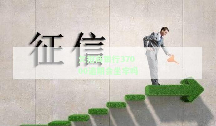 欠招商银行37000逾期会坐牢吗？还不起怎么办？