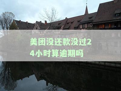 美团没还款没过24小时算逾期吗怎么办？