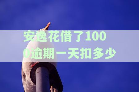 安逸花借了1000逾期一天扣多少钱利息