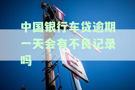 中国银行车贷逾期一天会有不良记录吗