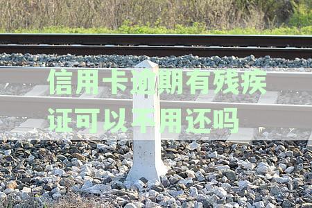 信用卡逾期有残疾证可以不用还吗