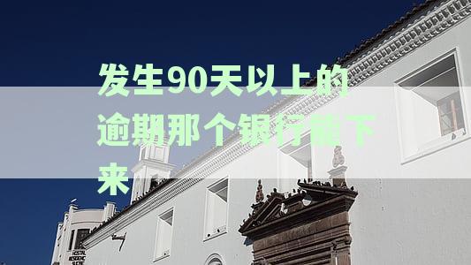 发生90天以上的逾期那个银行能下来