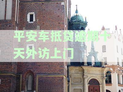 平安车抵贷逾期十天外访上门是真的吗：安全性与相关性分析