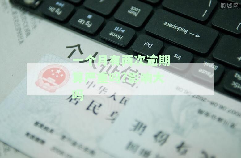 一个月有两次逾期算严重吗影响大吗：怎么办？