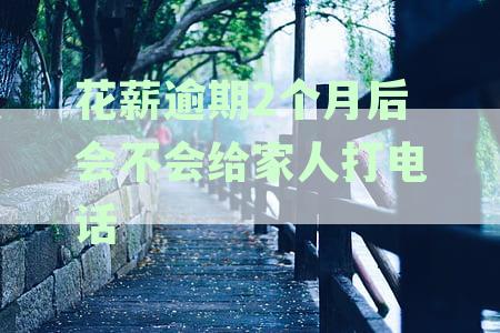 花薪逾期2个月后催收是否会联系家人？