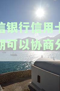 中信银行逾期可以申请协商二次分期吗？逾期最多协商分多少期，一次性还本金可能性分析