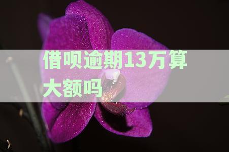 借呗逾期13万算大额吗为什么不能借还不了