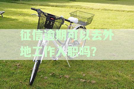 征信逾期可以去外地工作入职吗：影响、进厂、银行工作可能性解析