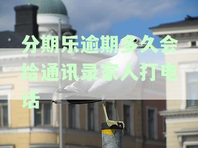 分期乐逾期多久会给通讯录家人打电话我爱卡