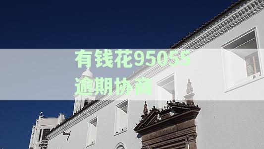 有钱花95055逾期协商电话是真的吗？逾期协商还款联系方式揭秘