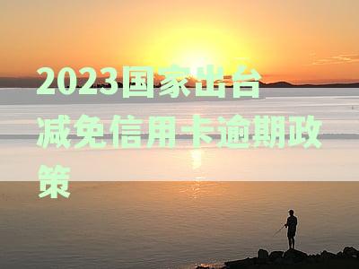 2023国家出台减免信用卡逾期政策是真的吗？探索信用卡逾期新政策详情