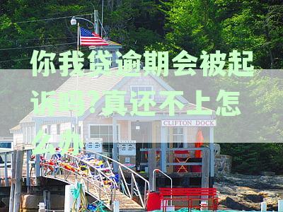 你我贷逾期会被起诉吗真还不上怎么办最新规定