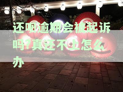 还呗逾期会被起诉吗真还不上怎么办？探究逾期还款的法律后果与解决方案
