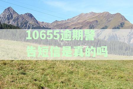 10655逾期警告短信是真的吗
