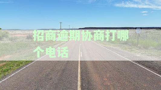 招商逾期协商打哪个电话最有效：逾期应对策略查询