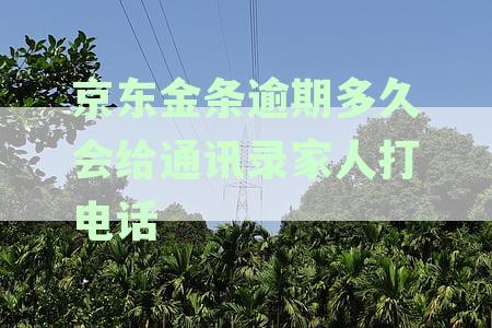 京东金条逾期多长时间会给家里人打电话催收催款联系紧急联系人