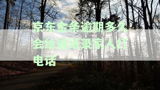 京东金条逾期会打通讯录吗？逾期会给通讯录的人打电话吗？京东金条逾期会联系家人吗？