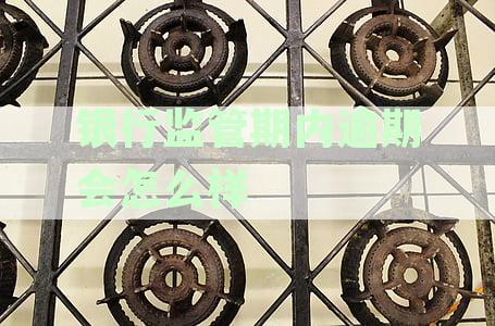 银行监管期内逾期会怎么样处罚-银行监管期内逾期会怎么样处罚吗