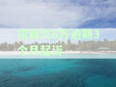 招商欠6万逾期3个月起诉会怎样-招商欠6万逾期3个月起诉会怎样