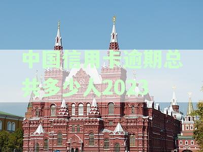 中国信用卡逾期总共多少人-中国信用卡逾期总共多少人2023