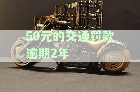 50元的交通罚款逾期2年影响征信吗-50元的交通罚款逾期2年影响征信吗怎么办