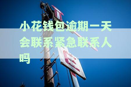小花钱包逾期一天会联系紧急联系人吗