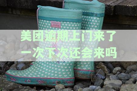 美团逾期上门来了一次下次还会来吗