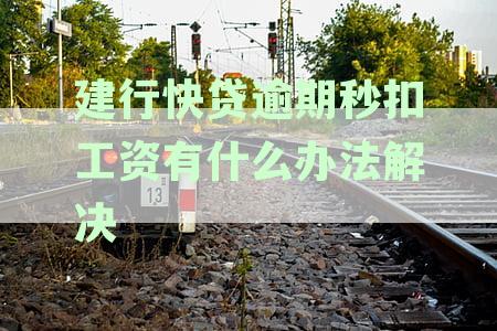 建行快贷逾期秒扣工资有什么办法解决呢，逾期多久停止扣工资