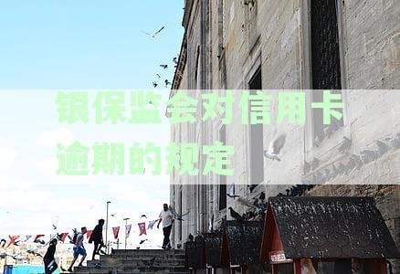 银保监会对信用卡逾期有哪些规定？