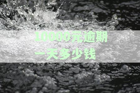10000元逾期一天多少钱