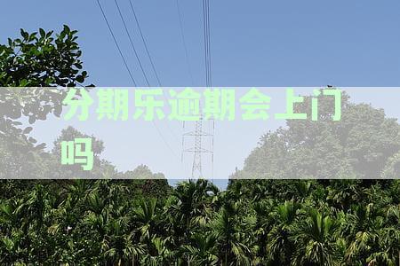 分期乐逾期真的会上门或者上法院吗-分期乐逾期真的会上门吗?
