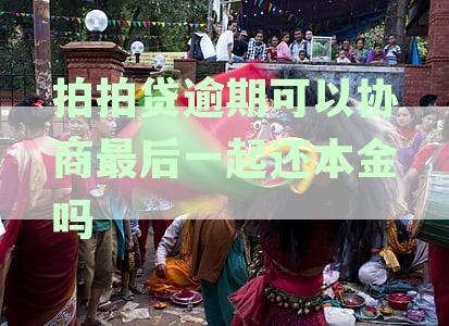拍拍贷逾期可以协商最后一起还本金吗