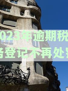 2023年逾期税务登记不再处罚吗？如何应对？